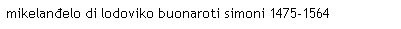 Text Box: mikelan�elo di lodoviko buonaroti simoni 1475-1564
