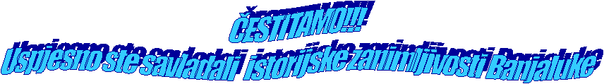 ESTITAMO!!!
Uspjesno ste savladali  istorijske zanimljivosti Banjaluke