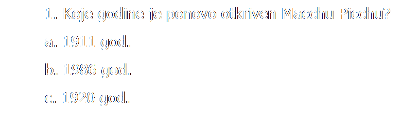 Text Box: 1. Koje godine je ponovo otkriven Macchu Picchu?
a. 1911 god.
b. 1986 god.
c. 1920 god.
