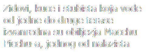 Text Box: Zidovi, kuce i stubista koja vode od jedne do druge terase izvanredna su obiljezja Macchu Picchu-a, jednog od nalazista Inka, cija je namjena jos nepoznata.
