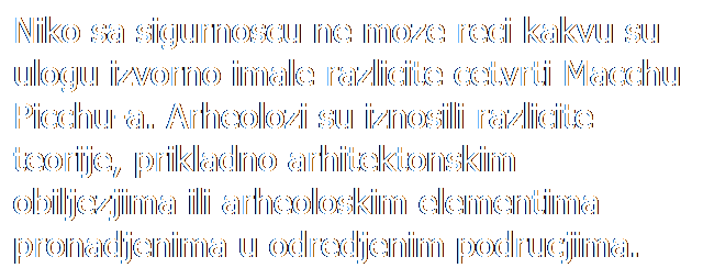 Text Box: Niko sa sigurnoscu ne moze reci kakvu su ulogu izvorno imale razlicite cetvrti Macchu Picchu-a. Arheolozi su iznosili razlicite teorije, prikladno arhitektonskim obiljezjima ili arheoloskim elementima pronadjenima u odredjenim podrucjima. Ova fotografija prikazuje pogled na Hram kondora u Zatvorskoj cetvrti.
