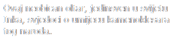 Text Box: Ovaj neobican oltar, jedinsven u svijetu Inka, svjedoci o umijecu kamenoklesara tog naroda.
