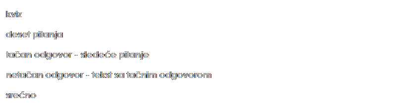 Text Box: kviz
deset pitanja
taan odgovor - sledee pitanje
netaan odgovor - tekst sa tanim odgovorom
sreno
